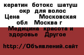 кератин, ботокс, шатуш, 3d окр. для волос › Цена ­ 650 - Московская обл., Москва г. Медицина, красота и здоровье » Другое   
